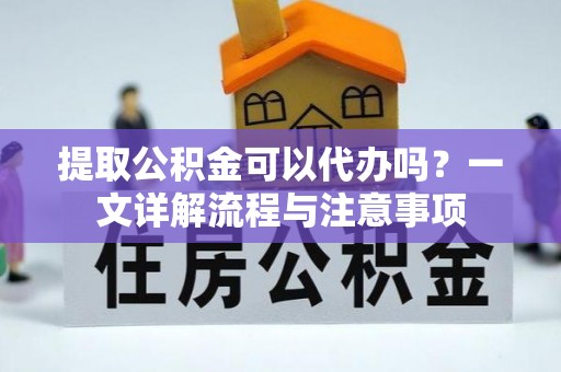 丽水提取公积金可以代办吗？一文详解流程与注意事项