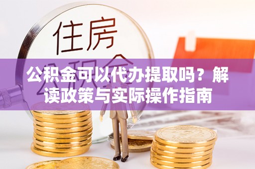 丽水公积金可以代办提取吗？解读政策与实际操作指南