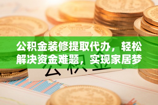 丽水公积金装修提取代办，轻松解决资金难题，实现家居梦想