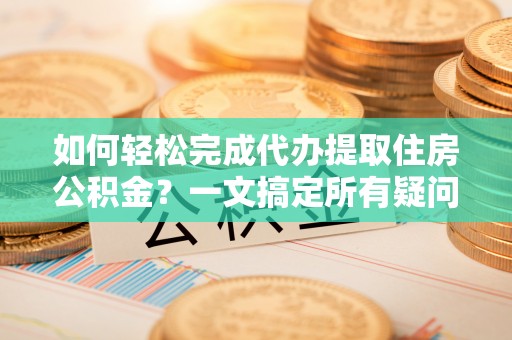 丽水如何轻松完成代办提取住房公积金？一文搞定所有疑问