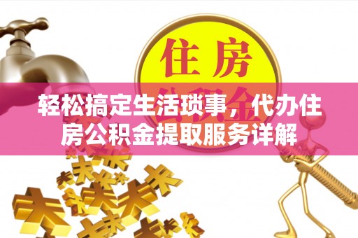 丽水轻松搞定生活琐事，代办住房公积金提取服务详解