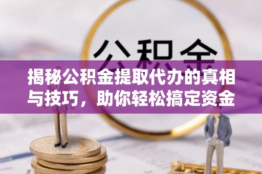 丽水揭秘公积金提取代办的真相与技巧，助你轻松搞定资金流动问题