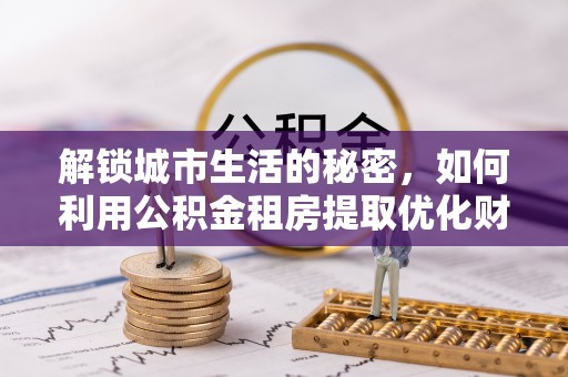 丽水解锁城市生活的秘密，如何利用公积金租房提取优化财务规划