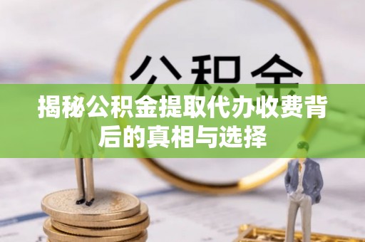 丽水揭秘公积金提取代办收费背后的真相与选择