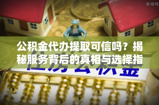 丽水公积金代办提取可信吗？揭秘服务背后的真相与选择指南