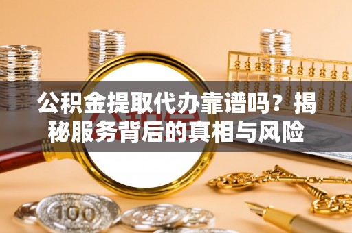 丽水公积金提取代办靠谱吗？揭秘服务背后的真相与风险