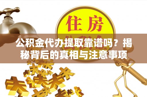 丽水公积金代办提取靠谱吗？揭秘背后的真相与注意事项