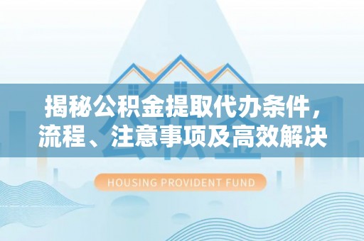 丽水揭秘公积金提取代办条件，流程、注意事项及高效解决方案