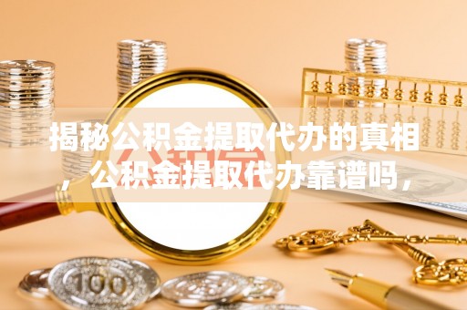 丽水揭秘公积金提取代办的真相，公积金提取代办靠谱吗，如何选择专业服务？