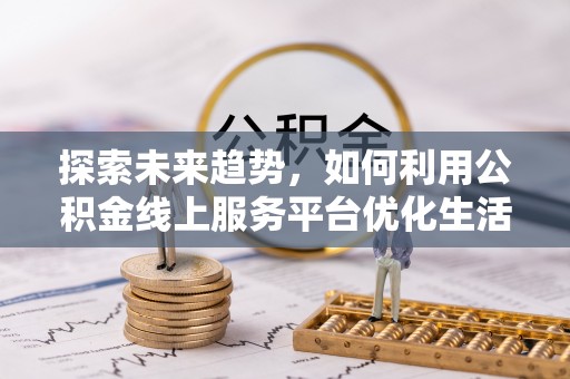 丽水探索未来趋势，如何利用公积金线上服务平台优化生活