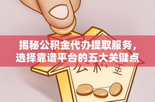 丽水揭秘公积金代办提取服务，选择靠谱平台的五大关键点