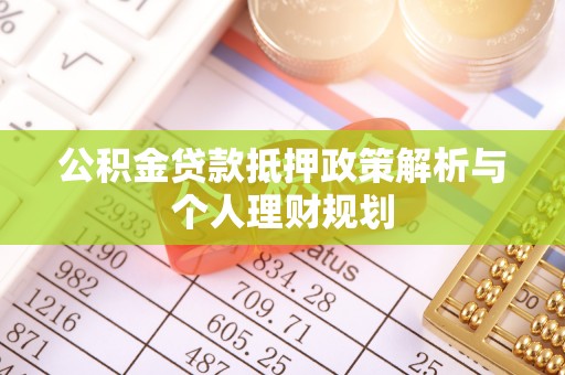 丽水公积金贷款抵押政策解析与个人理财规划