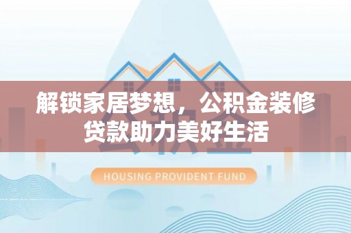 丽水解锁家居梦想，公积金装修贷款助力美好生活
