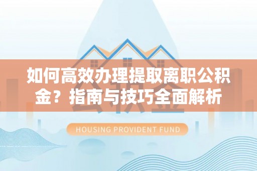 丽水如何高效办理提取离职公积金？指南与技巧全面解析