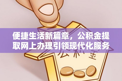 丽水便捷生活新篇章，公积金提取网上办理引领现代化服务