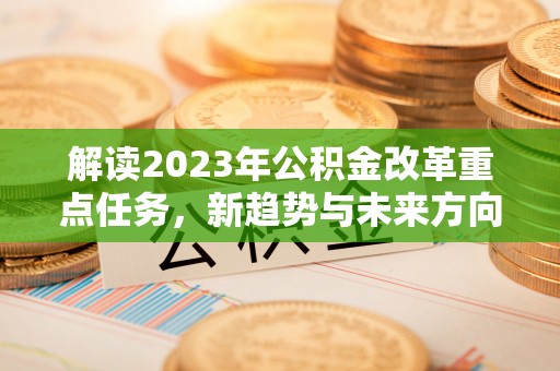 丽水解读2023年公积金改革重点任务，新趋势与未来方向