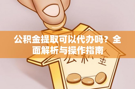 丽水公积金提取可以代办吗？全面解析与操作指南