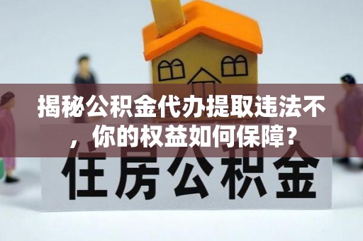 丽水揭秘公积金代办提取违法不，你的权益如何保障？